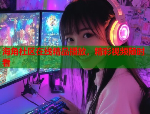 海角社区在线精品播放，精彩视频随时看