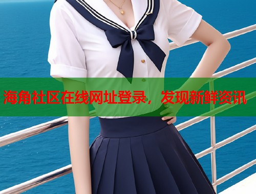 海角社区在线网址登录，发现新鲜资讯