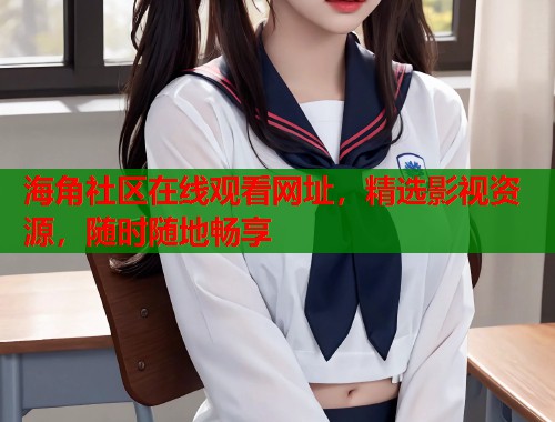 海角社区在线观看网址，精选影视资源，随时随地畅享
