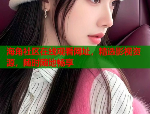海角社区在线观看网址，精选影视资源，随时随地畅享