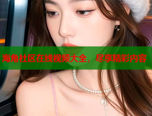 海角社区在线视频大全，尽享精彩内容