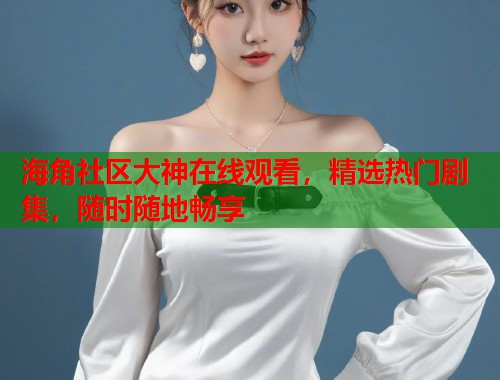 海角社区大神在线观看，精选热门剧集，随时随地畅享