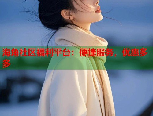 海角社区福利平台：便捷服务，优惠多多