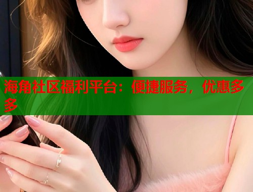 海角社区福利平台：便捷服务，优惠多多