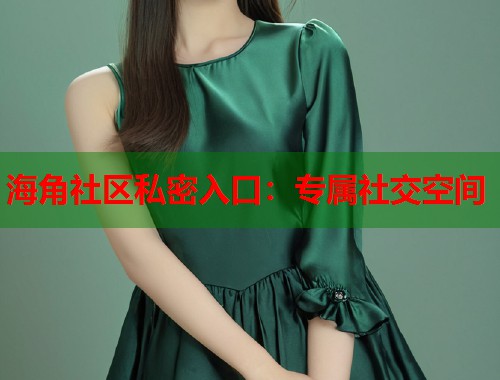 海角社区私密入口：专属社交空间