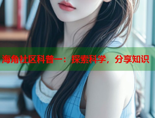 海角社区科普一：探索科学，分享知识