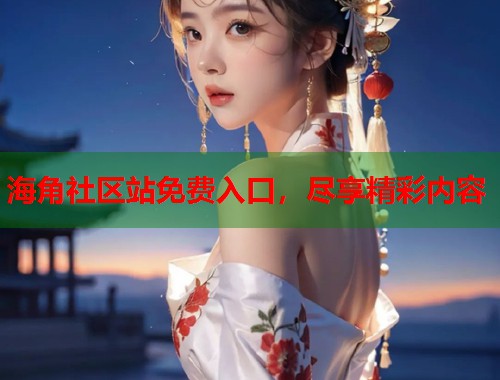 海角社区站免费入口，尽享精彩内容