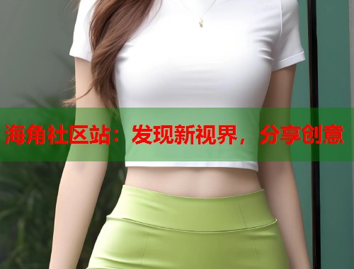 海角社区站：发现新视界，分享创意