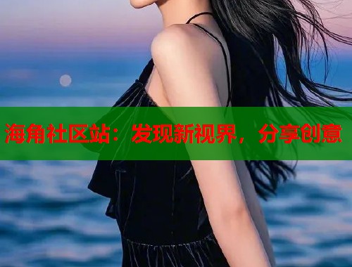海角社区站：发现新视界，分享创意