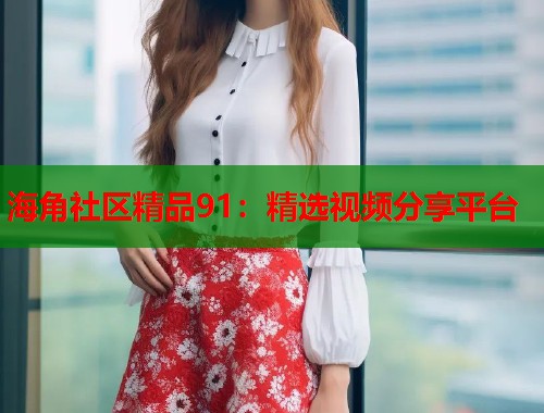 海角社区精品91：精选视频分享平台