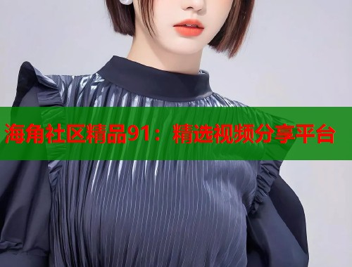 海角社区精品91：精选视频分享平台