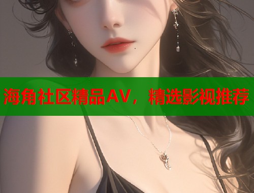 海角社区精品AV，精选影视推荐