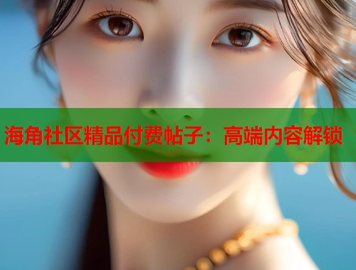 海角社区精品付费帖子：高端内容解锁