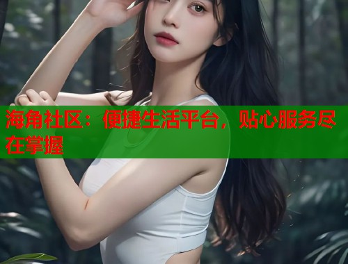 海角社区：便捷生活平台，贴心服务尽在掌握