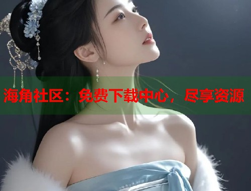 海角社区：免费下载中心，尽享资源