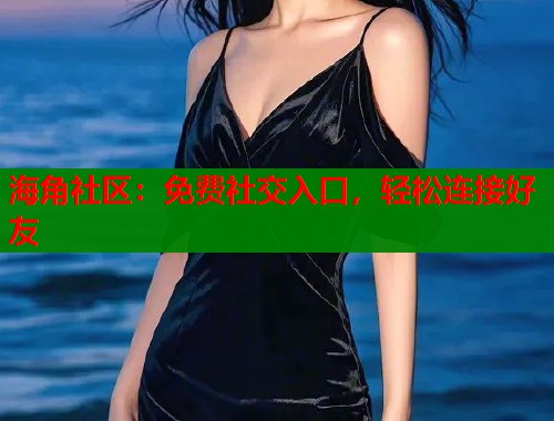 海角社区：免费社交入口，轻松连接好友