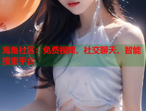 海角社区：免费视频、社交聊天、智能搜索平台