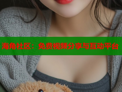海角社区：免费视频分享与互动平台