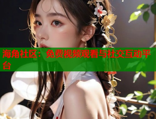 海角社区：免费视频观看与社交互动平台