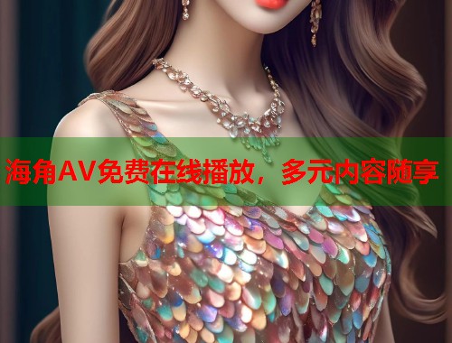海角AV免费在线播放，多元内容随享