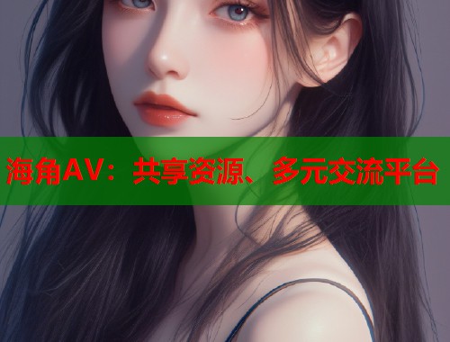 海角AV：共享资源、多元交流平台