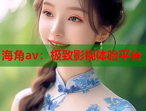 海角av：极致影视体验平台