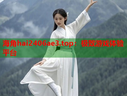海角hai2406ae3.top：极致游戏体验平台