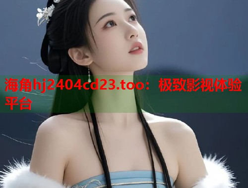 海角hj2404cd23.too：极致影视体验平台