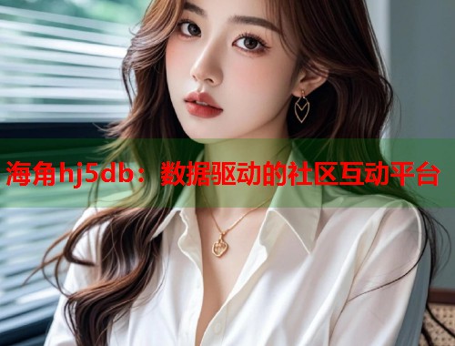海角hj5db：数据驱动的社区互动平台