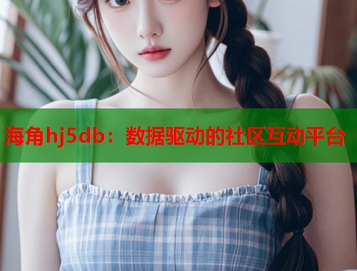 海角hj5db：数据驱动的社区互动平台