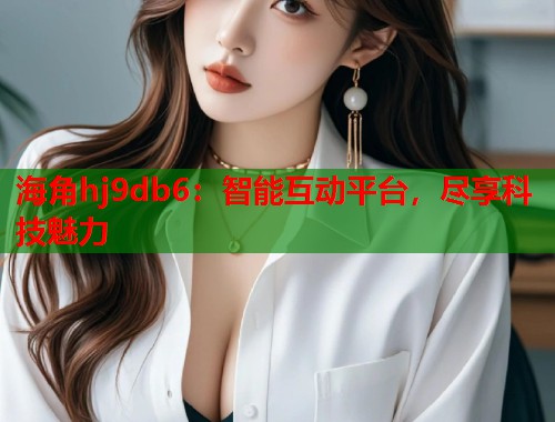 海角hj9db6：智能互动平台，尽享科技魅力