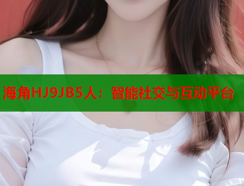 海角HJ9JB5人：智能社交与互动平台