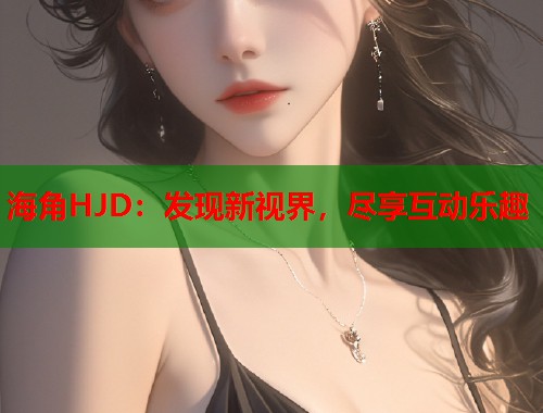 海角HJD：发现新视界，尽享互动乐趣