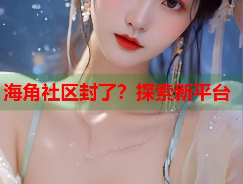 海角社区封了？探索新平台