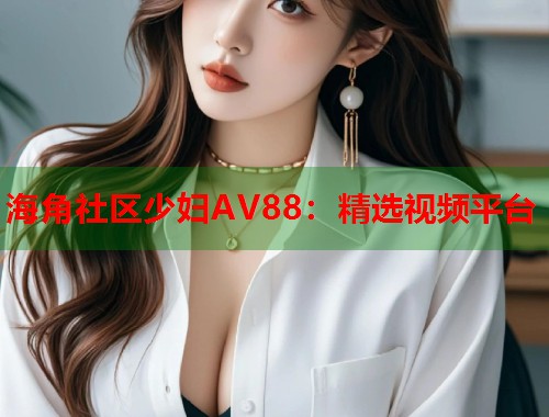 海角社区少妇AV88：精选视频平台