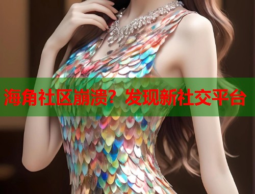 海角社区崩溃？发现新社交平台