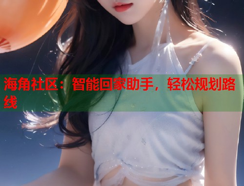 海角社区：智能回家助手，轻松规划路线