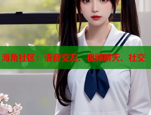 海角社区：语音交友、视频聊天、社交