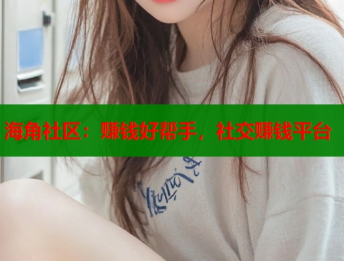 海角社区：赚钱好帮手，社交赚钱平台