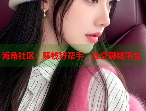 海角社区：赚钱好帮手，社交赚钱平台