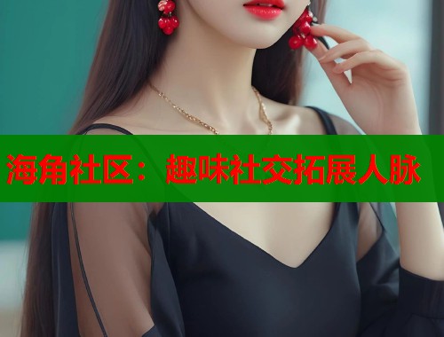 海角社区：趣味社交拓展人脉