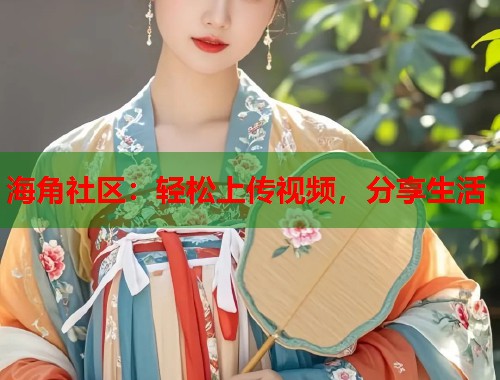 海角社区：轻松上传视频，分享生活