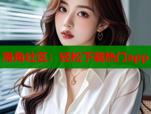 海角社区：轻松下载热门app