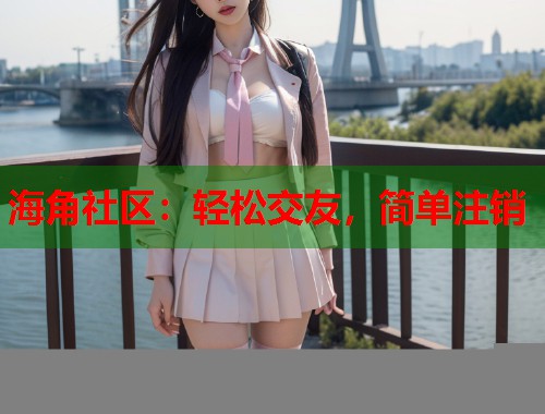 海角社区：轻松交友，简单注销
