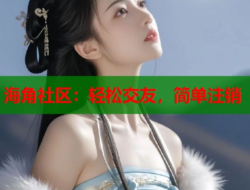 海角社区：轻松交友，简单注销