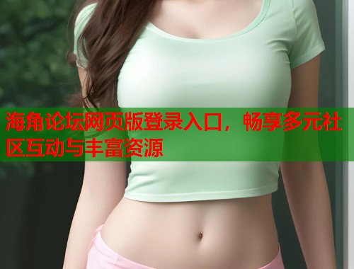 海角论坛网页版登录入口，畅享多元社区互动与丰富资源