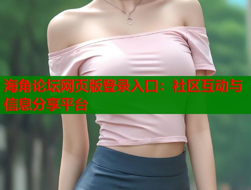 海角论坛网页版登录入口：社区互动与信息分享平台