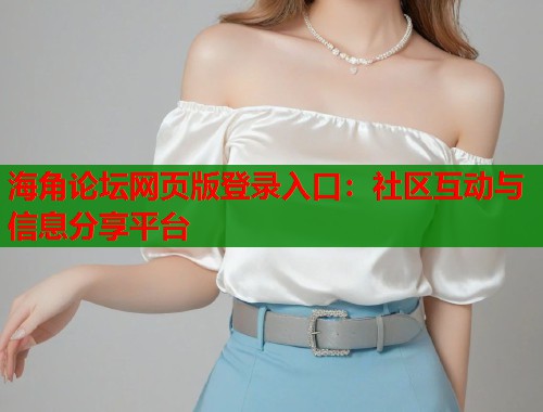 海角论坛网页版登录入口：社区互动与信息分享平台