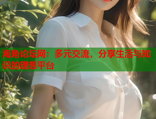 海角论坛网：多元交流，分享生活与知识的理想平台