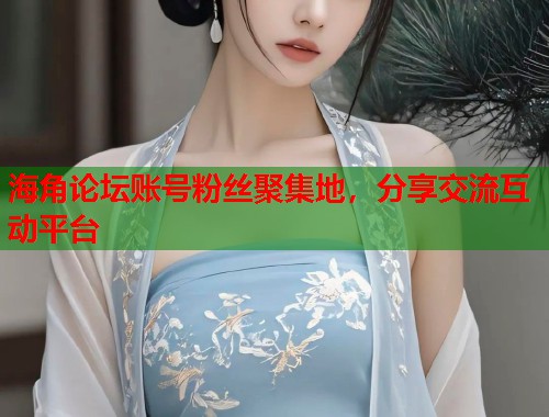 海角论坛账号粉丝聚集地，分享交流互动平台